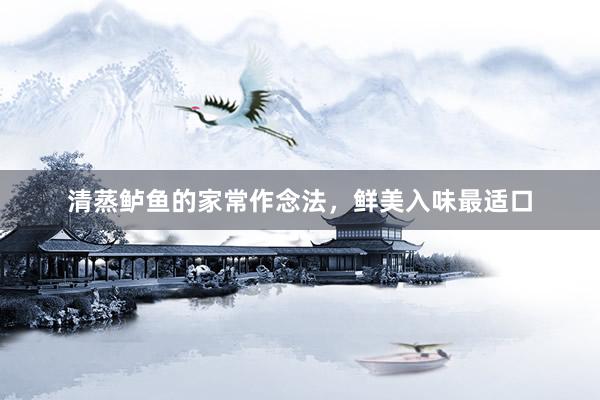 清蒸鲈鱼的家常作念法，鲜美入味最适口
