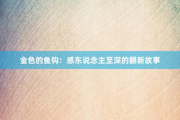金色的鱼钩：感东说念主至深的翻新故事
