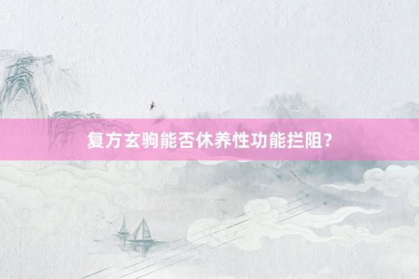 复方玄驹能否休养性功能拦阻？