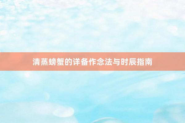 清蒸螃蟹的详备作念法与时辰指南