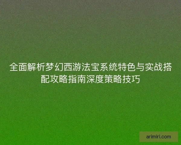 全面解析梦幻西游法宝系统特色与实战搭配攻略指南深度策略技巧