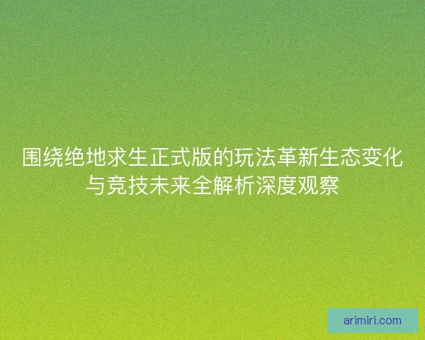 围绕绝地求生正式版的玩法革新生态变化与竞技未来全解析深度观察