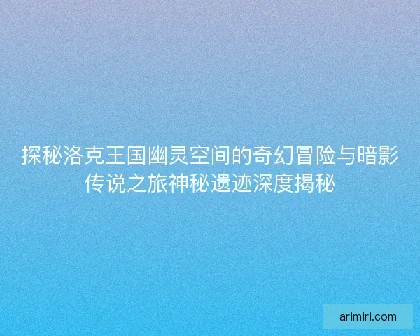探秘洛克王国幽灵空间的奇幻冒险与暗影传说之旅神秘遗迹深度揭秘