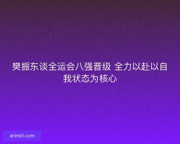 樊振东谈全运会八强晋级 全力以赴以自我状态为核心