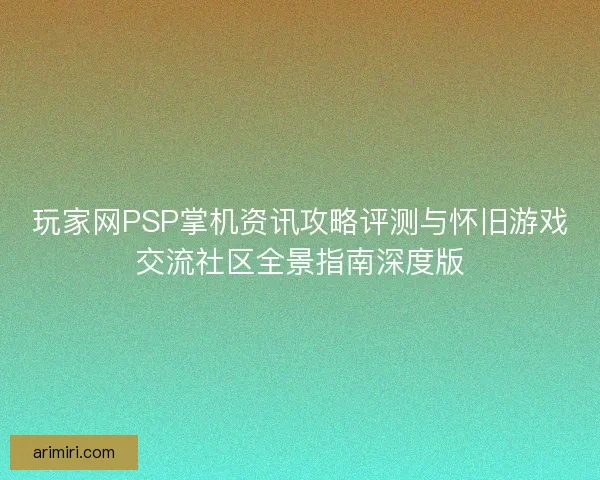 玩家网PSP掌机资讯攻略评测与怀旧游戏交流社区全景指南深度版