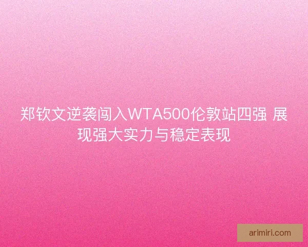 郑钦文逆袭闯入WTA500伦敦站四强 展现强大实力与稳定表现