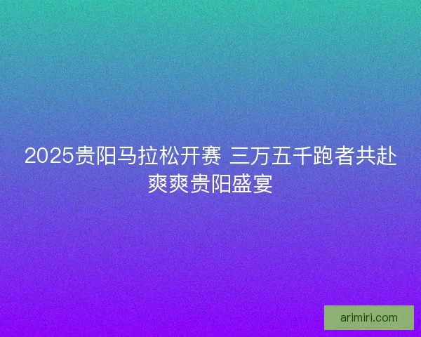 2025贵阳马拉松开赛 三万五千跑者共赴爽爽贵阳盛宴