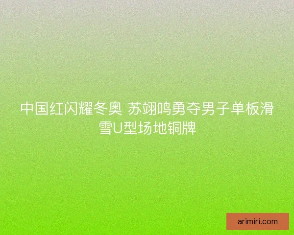 中国红闪耀冬奥 苏翊鸣勇夺男子单板滑雪U型场地铜牌