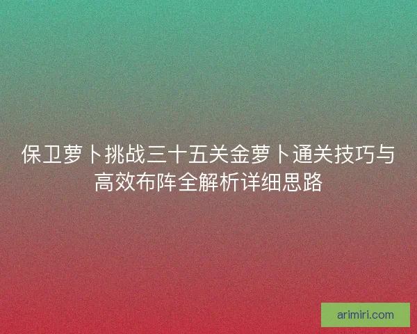保卫萝卜挑战三十五关金萝卜通关技巧与高效布阵全解析详细思路