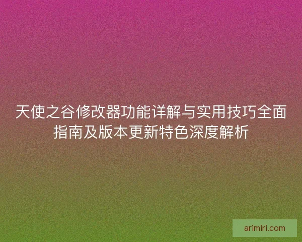 天使之谷修改器功能详解与实用技巧全面指南及版本更新特色深度解析