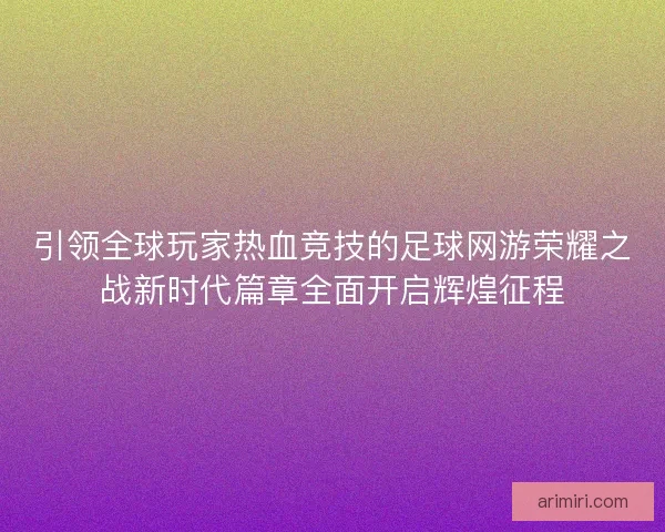 引领全球玩家热血竞技的足球网游荣耀之战新时代篇章全面开启辉煌征程