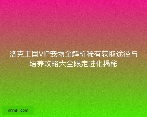 洛克王国VIP宠物全解析稀有获取途径与培养攻略大全限定进化揭秘