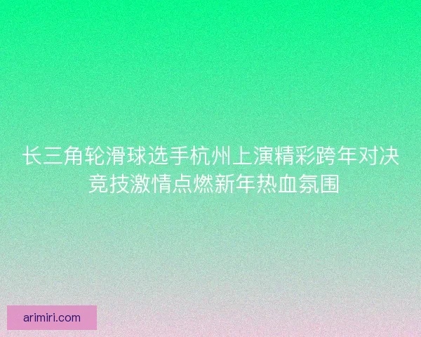 长三角轮滑球选手杭州上演精彩跨年对决 竞技激情点燃新年热血氛围