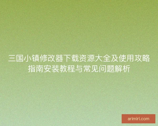 三国小镇修改器下载资源大全及使用攻略指南安装教程与常见问题解析