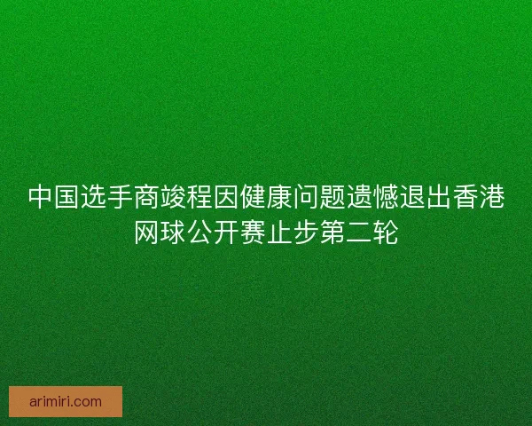 中国选手商竣程因健康问题遗憾退出香港网球公开赛止步第二轮
