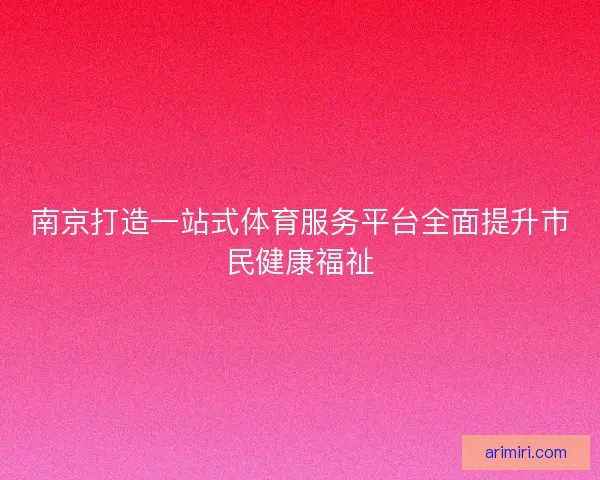 南京打造一站式体育服务平台全面提升市民健康福祉