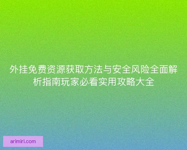 外挂免费资源获取方法与安全风险全面解析指南玩家必看实用攻略大全