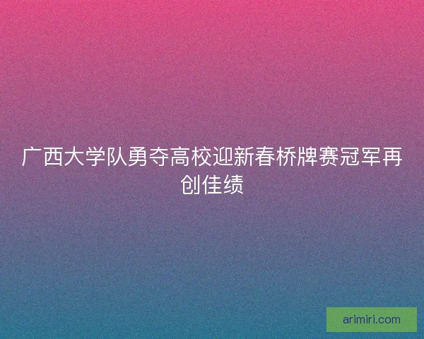 广西大学队勇夺高校迎新春桥牌赛冠军再创佳绩