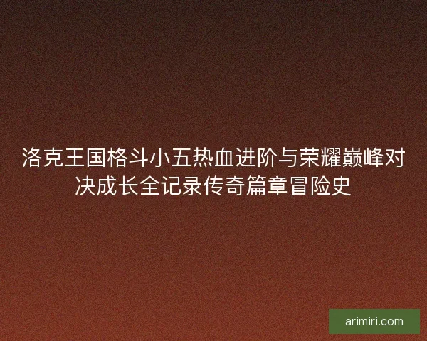 洛克王国格斗小五热血进阶与荣耀巅峰对决成长全记录传奇篇章冒险史