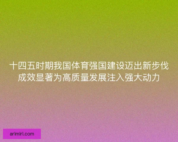 十四五时期我国体育强国建设迈出新步伐成效显著为高质量发展注入强大动力 十四五时期我国体育强国建设迈出新步伐成效显著为高质量发展注入强大动力