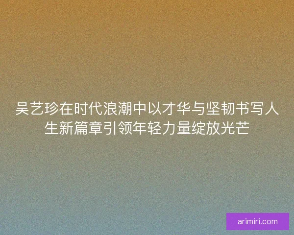 吴艺珍在时代浪潮中以才华与坚韧书写人生新篇章引领年轻力量绽放光芒 吴艺珍在时代浪潮中以才华与坚韧书写人生新篇章引领年轻力量绽放光芒