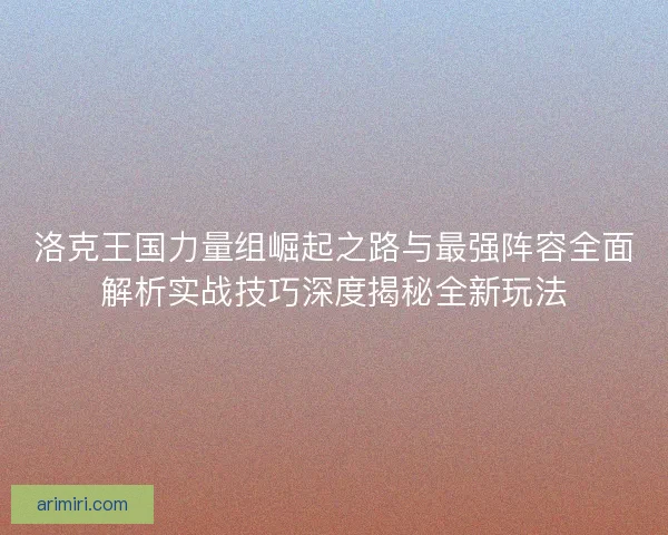 洛克王国力量组崛起之路与最强阵容全面解析实战技巧深度揭秘全新玩法