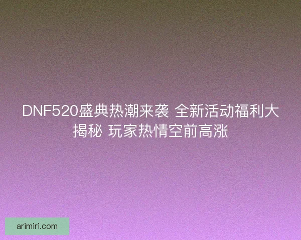 DNF520盛典热潮来袭 全新活动福利大揭秘 玩家热情空前高涨
