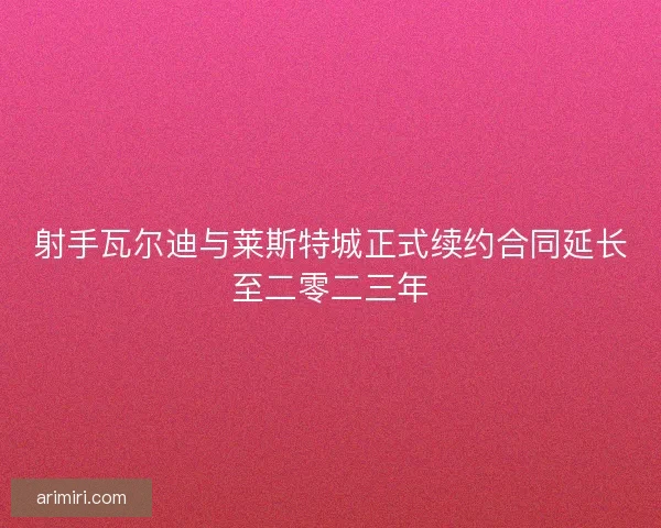 射手瓦尔迪与莱斯特城正式续约合同延长至二零二三年