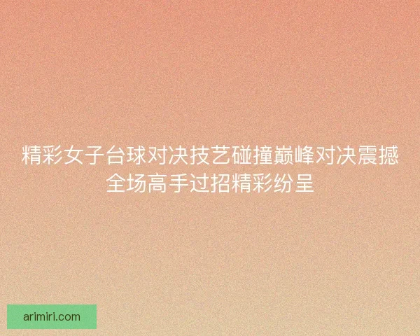 精彩女子台球对决技艺碰撞巅峰对决震撼全场高手过招精彩纷呈