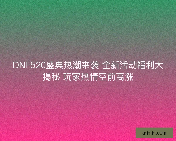 DNF520盛典热潮来袭 全新活动福利大揭秘 玩家热情空前高涨