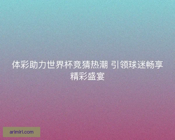 体彩助力世界杯竞猜热潮 引领球迷畅享精彩盛宴
