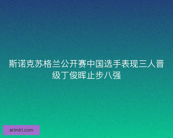 斯诺克苏格兰公开赛中国选手表现三人晋级丁俊晖止步八强