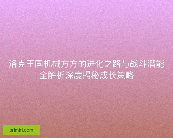 洛克王国机械方方的进化之路与战斗潜能全解析深度揭秘成长策略