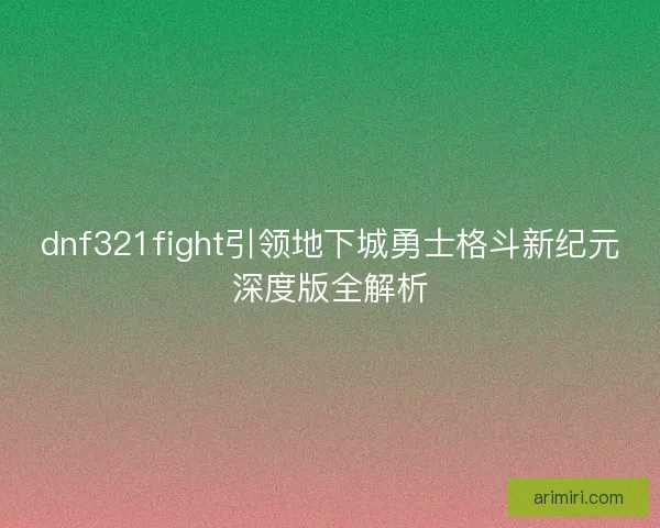 dnf321fight引领地下城勇士格斗新纪元深度版全解析