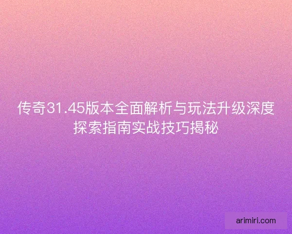 传奇31.45版本全面解析与玩法升级深度探索指南实战技巧揭秘