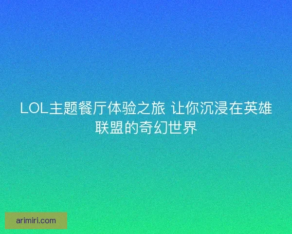 LOL主题餐厅体验之旅 让你沉浸在英雄联盟的奇幻世界