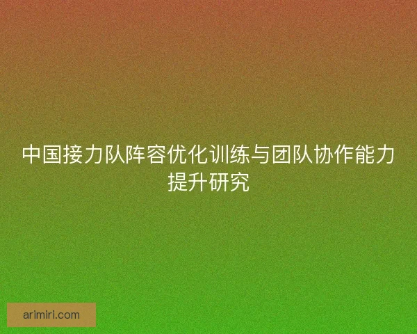 中国接力队阵容优化训练与团队协作能力提升研究