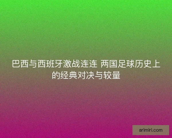 巴西与西班牙激战连连 两国足球历史上的经典对决与较量